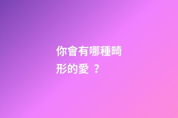 你會有哪種畸形的愛？